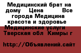 Медицинский брат на дому. › Цена ­ 250 - Все города Медицина, красота и здоровье » Медицинские услуги   . Тверская обл.,Кимры г.